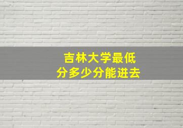 吉林大学最低分多少分能进去