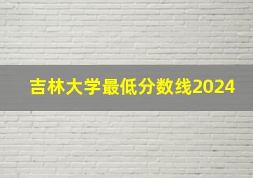 吉林大学最低分数线2024