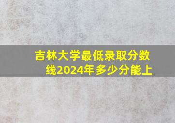 吉林大学最低录取分数线2024年多少分能上