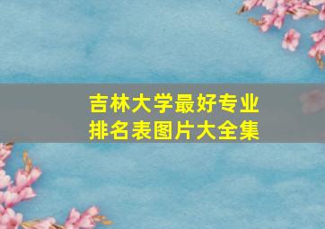 吉林大学最好专业排名表图片大全集