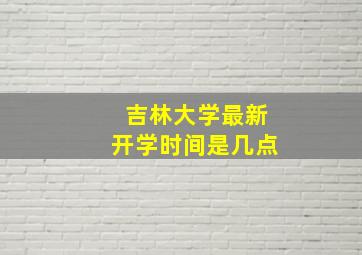 吉林大学最新开学时间是几点