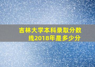 吉林大学本科录取分数线2018年是多少分