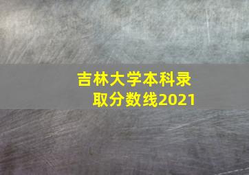 吉林大学本科录取分数线2021