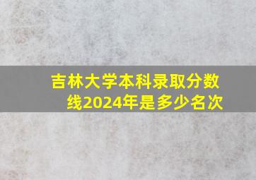 吉林大学本科录取分数线2024年是多少名次