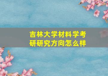 吉林大学材料学考研研究方向怎么样