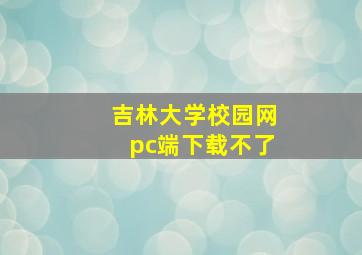 吉林大学校园网pc端下载不了