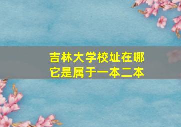 吉林大学校址在哪它是属于一本二本