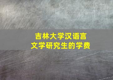 吉林大学汉语言文学研究生的学费