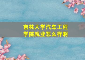 吉林大学汽车工程学院就业怎么样啊