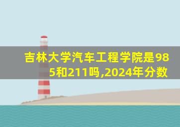 吉林大学汽车工程学院是985和211吗,2024年分数