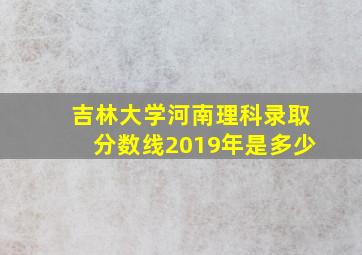 吉林大学河南理科录取分数线2019年是多少