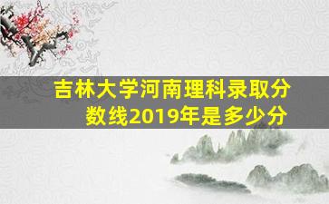 吉林大学河南理科录取分数线2019年是多少分