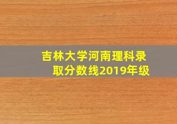 吉林大学河南理科录取分数线2019年级