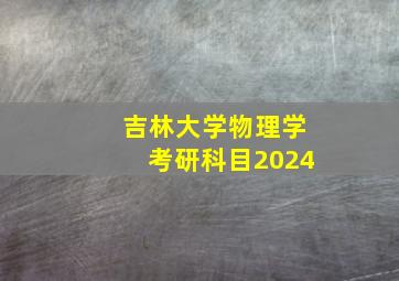 吉林大学物理学考研科目2024