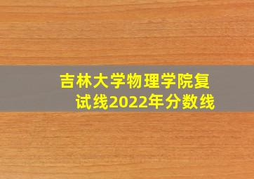 吉林大学物理学院复试线2022年分数线