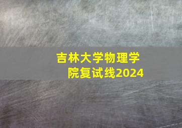 吉林大学物理学院复试线2024