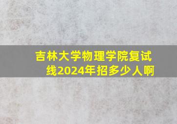 吉林大学物理学院复试线2024年招多少人啊