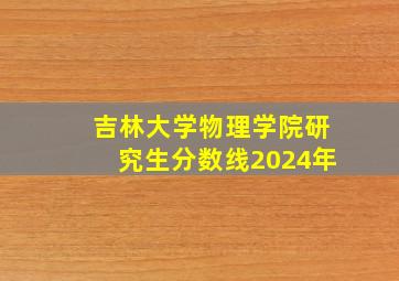 吉林大学物理学院研究生分数线2024年