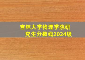 吉林大学物理学院研究生分数线2024级