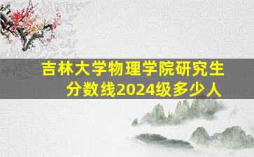 吉林大学物理学院研究生分数线2024级多少人