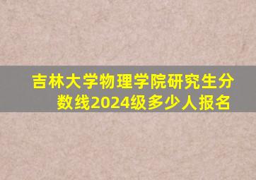 吉林大学物理学院研究生分数线2024级多少人报名