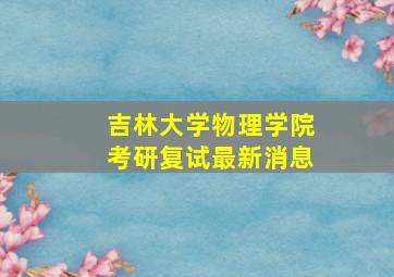 吉林大学物理学院考研复试最新消息