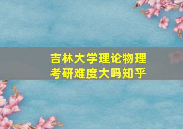 吉林大学理论物理考研难度大吗知乎