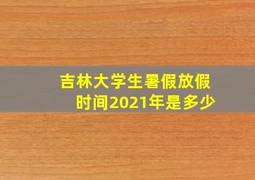 吉林大学生暑假放假时间2021年是多少