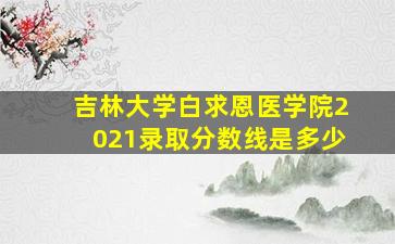 吉林大学白求恩医学院2021录取分数线是多少