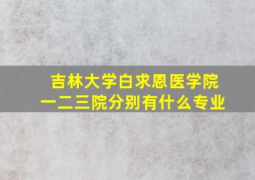 吉林大学白求恩医学院一二三院分别有什么专业