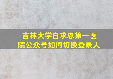 吉林大学白求恩第一医院公众号如何切换登录人