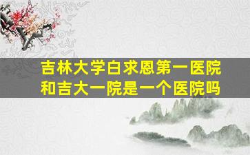 吉林大学白求恩第一医院和吉大一院是一个医院吗