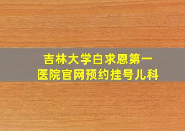 吉林大学白求恩第一医院官网预约挂号儿科