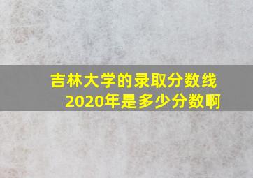 吉林大学的录取分数线2020年是多少分数啊