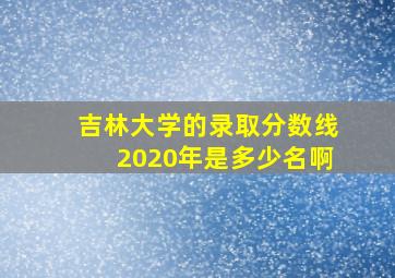 吉林大学的录取分数线2020年是多少名啊