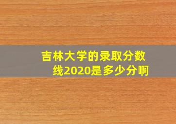 吉林大学的录取分数线2020是多少分啊