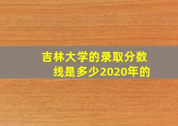 吉林大学的录取分数线是多少2020年的