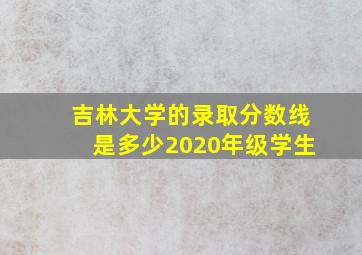 吉林大学的录取分数线是多少2020年级学生