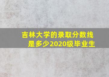 吉林大学的录取分数线是多少2020级毕业生