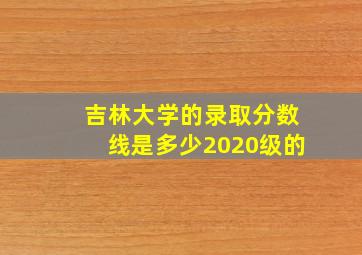 吉林大学的录取分数线是多少2020级的