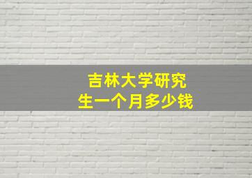 吉林大学研究生一个月多少钱