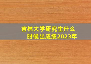 吉林大学研究生什么时候出成绩2023年