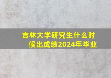 吉林大学研究生什么时候出成绩2024年毕业