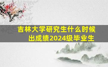 吉林大学研究生什么时候出成绩2024级毕业生