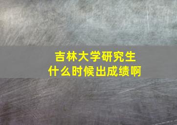 吉林大学研究生什么时候出成绩啊