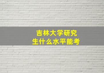 吉林大学研究生什么水平能考