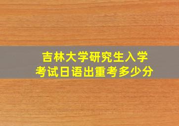 吉林大学研究生入学考试日语出重考多少分