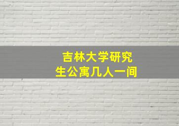 吉林大学研究生公寓几人一间