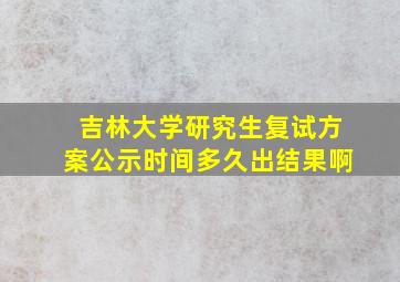 吉林大学研究生复试方案公示时间多久出结果啊