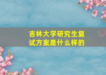 吉林大学研究生复试方案是什么样的